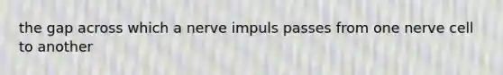 the gap across which a nerve impuls passes from one nerve cell to another