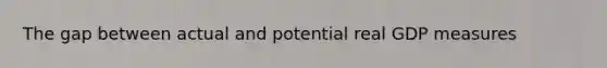 The gap between actual and potential real GDP measures