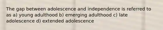 The gap between adolescence and independence is referred to as a) young adulthood b) emerging adulthood c) late adolescence d) extended adolescence