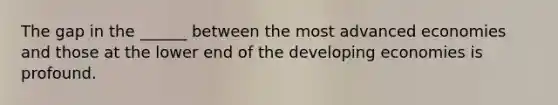 The gap in the ______ between the most advanced economies and those at the lower end of the developing economies is profound.