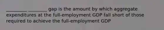 _________ ________ gap is the amount by which aggregate expenditures at the full-employment GDP fall short of those required to achieve the full-employment GDP