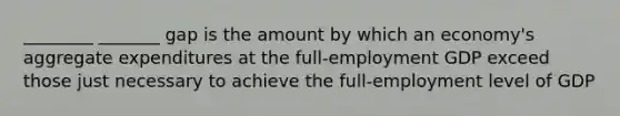 ________ _______ gap is the amount by which an economy's aggregate expenditures at the full-employment GDP exceed those just necessary to achieve the full-employment level of GDP