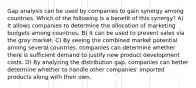 Gap analysis can be used by companies to gain synergy among countries. Which of the following is a benefit of this synergy? A) It allows companies to determine the allocation of marketing budgets among countries. B) It can be used to prevent sales via the gray market. C) By seeing the combined market potential among several countries, companies can determine whether there is sufficient demand to justify new product development costs. D) By analyzing the distribution gap, companies can better determine whether to handle other companies' imported products along with their own.