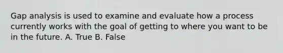 Gap analysis is used to examine and evaluate how a process currently works with the goal of getting to where you want to be in the future. A. True B. False