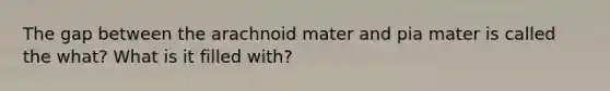 The gap between the arachnoid mater and pia mater is called the what? What is it filled with?