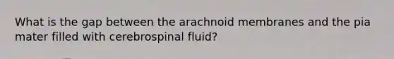 What is the gap between the arachnoid membranes and the pia mater filled with cerebrospinal fluid?