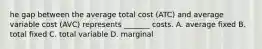 he gap between the average total cost (ATC) and average variable cost (AVC) represents _______ costs. A. average fixed B. total fixed C. total variable D. marginal