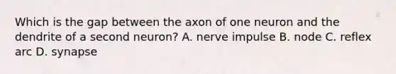 Which is the gap between the axon of one neuron and the dendrite of a second neuron? A. nerve impulse B. node C. reflex arc D. synapse