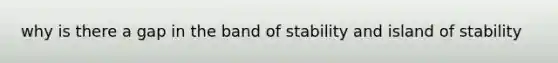 why is there a gap in the band of stability and island of stability