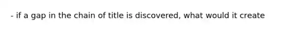 - if a gap in the chain of title is discovered, what would it create