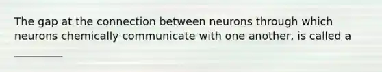 The gap at the connection between neurons through which neurons chemically communicate with one another, is called a _________