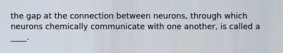 the gap at the connection between neurons, through which neurons chemically communicate with one another, is called a ____.