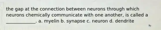 the gap at the connection between neurons through which neurons chemically communicate with one another, is called a _____________. a. myelin b. synapse c. neuron d. dendrite