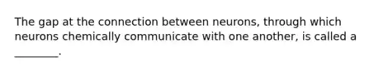 The gap at the connection between neurons, through which neurons chemically communicate with one another, is called a ________.