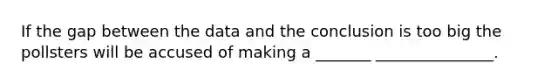 If the gap between the data and the conclusion is too big the pollsters will be accused of making a _______ _______________.