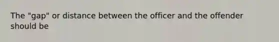 The "gap" or distance between the officer and the offender should be