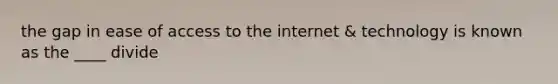 the gap in ease of access to the internet & technology is known as the ____ divide