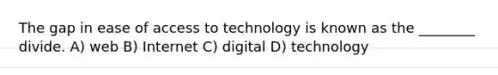 The gap in ease of access to technology is known as the ________ divide. A) web B) Internet C) digital D) technology