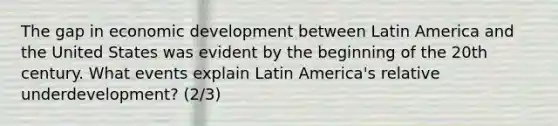 The gap in economic development between Latin America and the United States was evident by the beginning of the 20th century. What events explain Latin America's relative underdevelopment? (2/3)