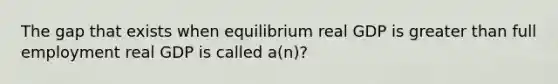 The gap that exists when equilibrium real GDP is <a href='https://www.questionai.com/knowledge/ktgHnBD4o3-greater-than' class='anchor-knowledge'>greater than</a> full employment real GDP is called a(n)?