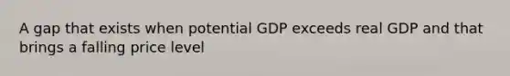 A gap that exists when potential GDP exceeds real GDP and that brings a falling price level