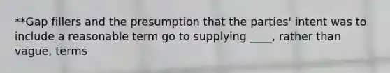 **Gap fillers and the presumption that the parties' intent was to include a reasonable term go to supplying ____, rather than vague, terms