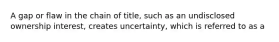 A gap or flaw in the chain of title, such as an undisclosed ownership interest, creates uncertainty, which is referred to as a