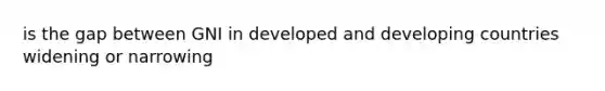 is the gap between GNI in developed and developing countries widening or narrowing