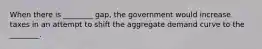 When there is​ ________ gap, the government would increase taxes in an attempt to shift the aggregate demand curve to the​ ________.