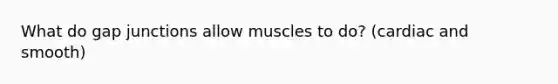 What do gap junctions allow muscles to do? (cardiac and smooth)