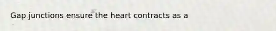 Gap junctions ensure the heart contracts as a