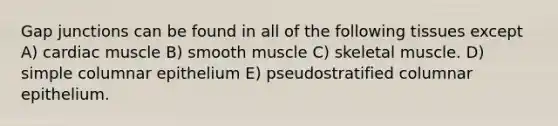 Gap junctions can be found in all of the following tissues except A) cardiac muscle B) smooth muscle C) skeletal muscle. D) simple columnar epithelium E) pseudostratified columnar epithelium.