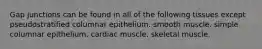 Gap junctions can be found in all of the following tissues except pseudostratified columnar epithelium. smooth muscle. simple columnar epithelium. cardiac muscle. skeletal muscle.