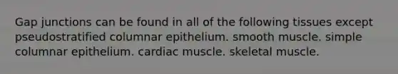 Gap junctions can be found in all of the following tissues except pseudostratified columnar epithelium. smooth muscle. simple columnar epithelium. cardiac muscle. skeletal muscle.