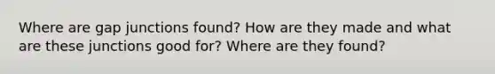 Where are gap junctions found? How are they made and what are these junctions good for? Where are they found?