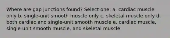 Where are gap junctions found? Select one: a. cardiac muscle only b. single-unit smooth muscle only c. skeletal muscle only d. both cardiac and single-unit smooth muscle e. cardiac muscle, single-unit smooth muscle, and skeletal muscle