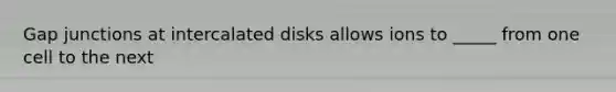 Gap junctions at intercalated disks allows ions to _____ from one cell to the next