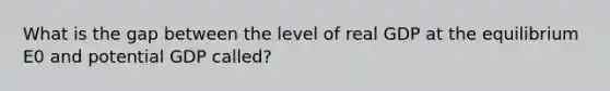 What is the gap between the level of real GDP at the equilibrium E0 and potential GDP called?