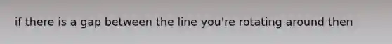 if there is a gap between the line you're rotating around then