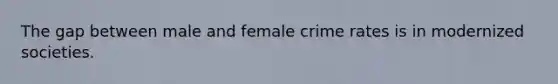 The gap between male and female crime rates is in modernized societies.