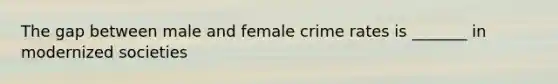 The gap between male and female crime rates is _______ in modernized societies