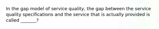 In the gap model of service quality, the gap between the service quality specifications and the service that is actually provided is called _______?