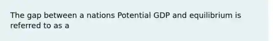 The gap between a nations Potential GDP and equilibrium is referred to as a