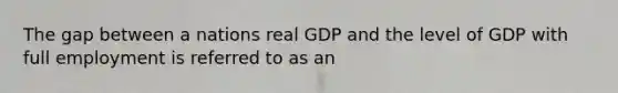 The gap between a nations real GDP and the level of GDP with full employment is referred to as an