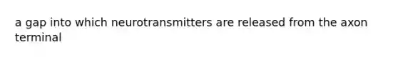 a gap into which neurotransmitters are released from the axon terminal