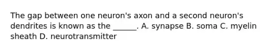 The gap between one neuron's axon and a second neuron's dendrites is known as the ______. A. synapse B. soma C. myelin sheath D. neurotransmitter