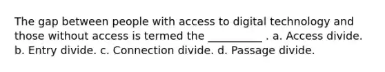 The gap between people with access to digital technology and those without access is termed the __________ . a. Access divide. b. Entry divide. c. Connection divide. d. Passage divide.