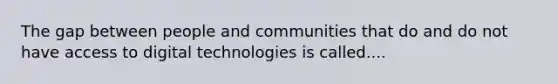 The gap between people and communities that do and do not have access to digital technologies is called....