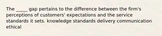 The _____ gap pertains to the difference between the firm's perceptions of customers' expectations and the service standards it sets. knowledge standards delivery communication ethical