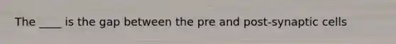 The ____ is the gap between the pre and post-synaptic cells